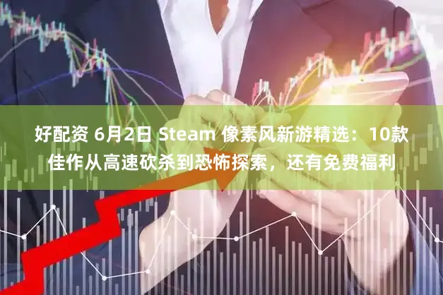 好配资 6月2日 Steam 像素风新游精选：10款佳作从高速砍杀到恐怖探索，还有免费福利