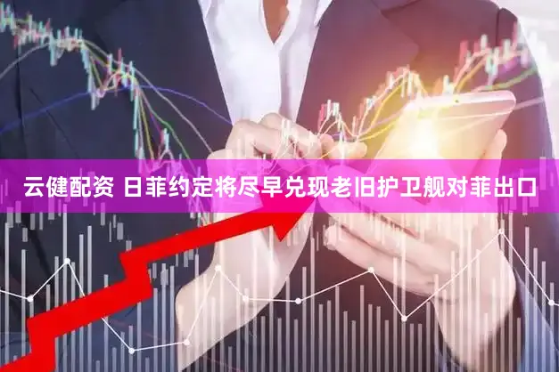 云健配资 日菲约定将尽早兑现老旧护卫舰对菲出口