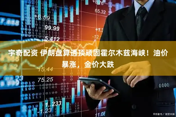 宇奇配资 伊朗盘算透顶顽固霍尔木兹海峡！油价暴涨，金价大跌
