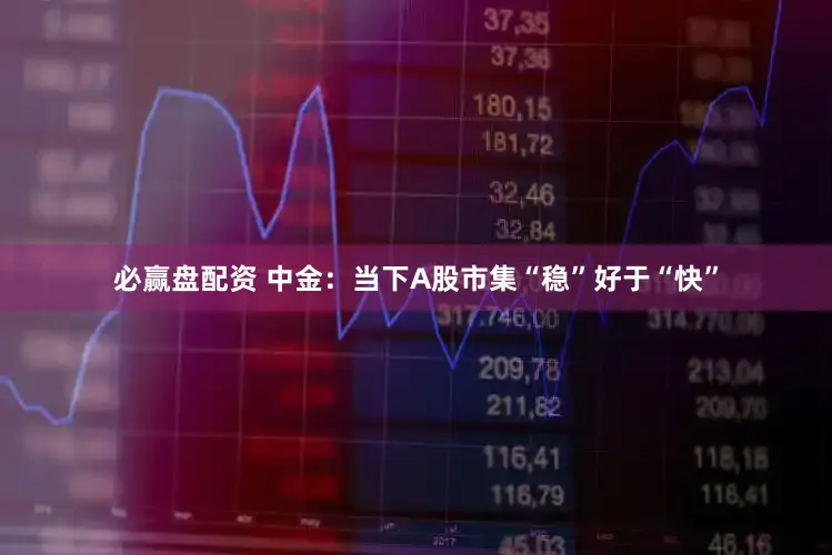 必赢盘配资 中金：当下A股市集“稳”好于“快”