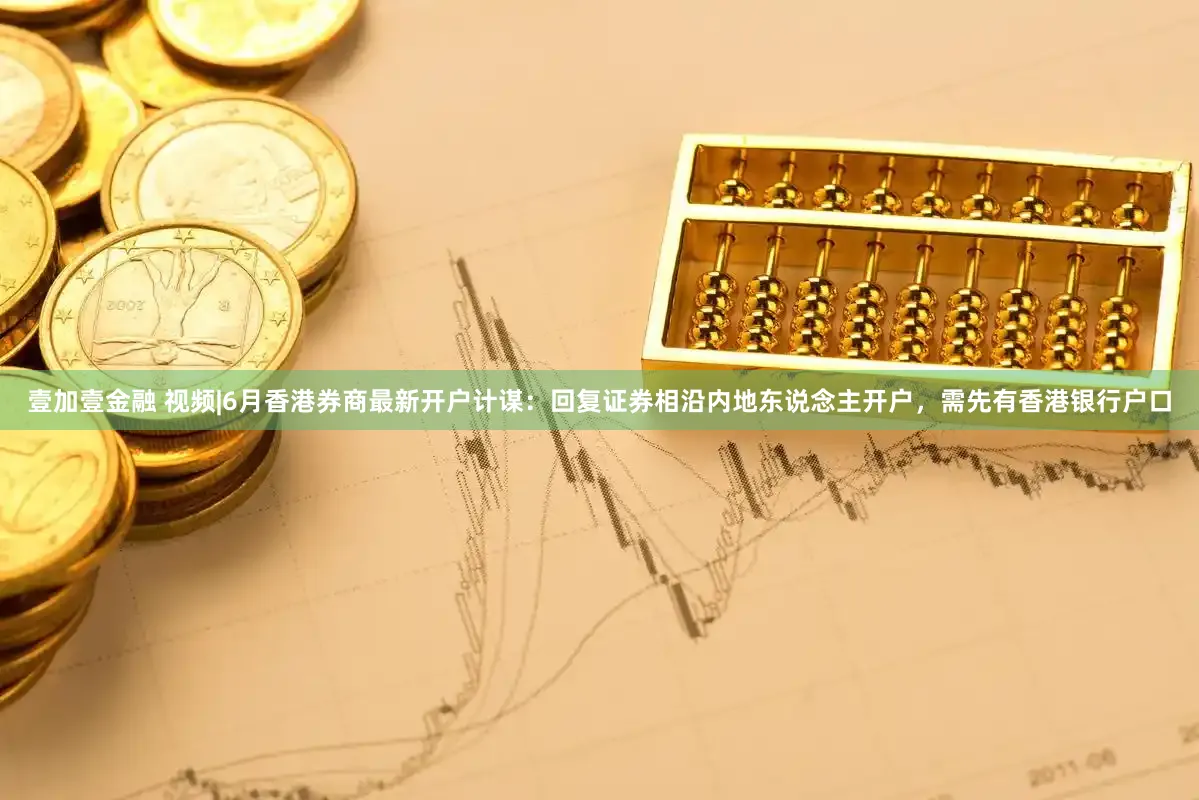 壹加壹金融 视频|6月香港券商最新开户计谋：回复证券相沿内地东说念主开户，需先有香港银行户口