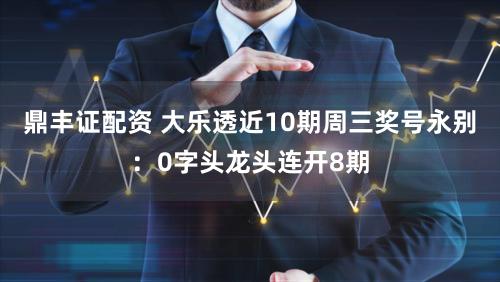 鼎丰证配资 大乐透近10期周三奖号永别：0字头龙头连开8期