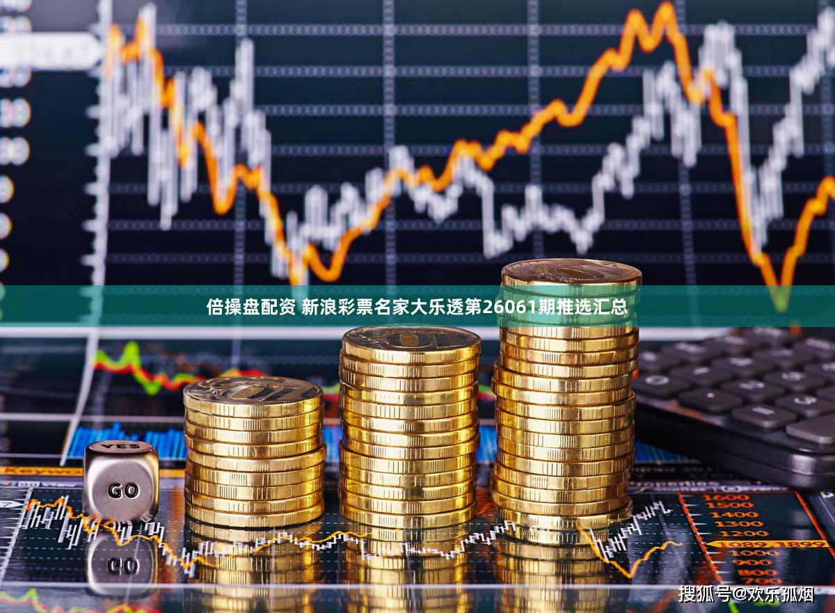 倍操盘配资 新浪彩票名家大乐透第26061期推选汇总