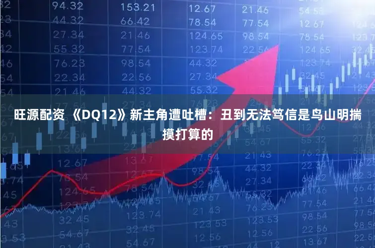旺源配资 《DQ12》新主角遭吐槽：丑到无法笃信是鸟山明揣摸打算的