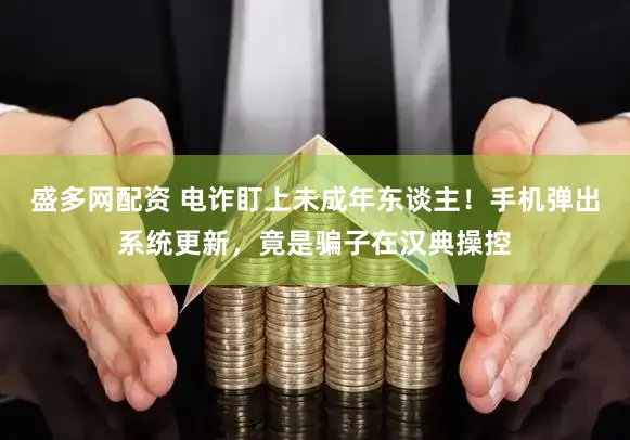 盛多网配资 电诈盯上未成年东谈主！手机弹出系统更新，竟是骗子在汉典操控
