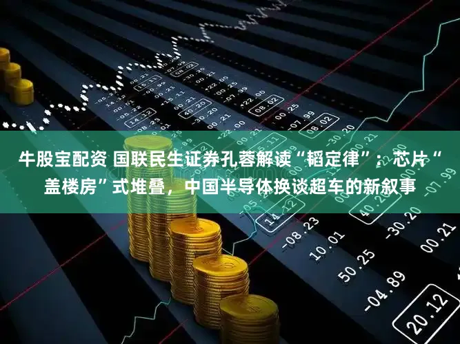 牛股宝配资 国联民生证券孔蓉解读“韬定律”：芯片“盖楼房”式堆叠，中国半导体换谈超车的新叙事