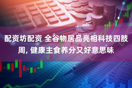 配资坊配资 全谷物居品亮相科技四肢周, 健康主食养分又好意思味