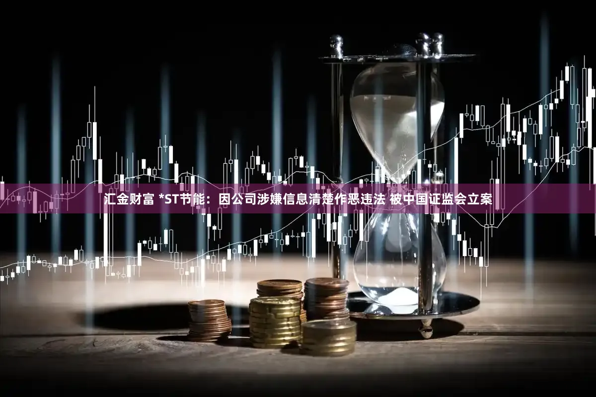 汇金财富 *ST节能：因公司涉嫌信息清楚作恶违法 被中国证监会立案