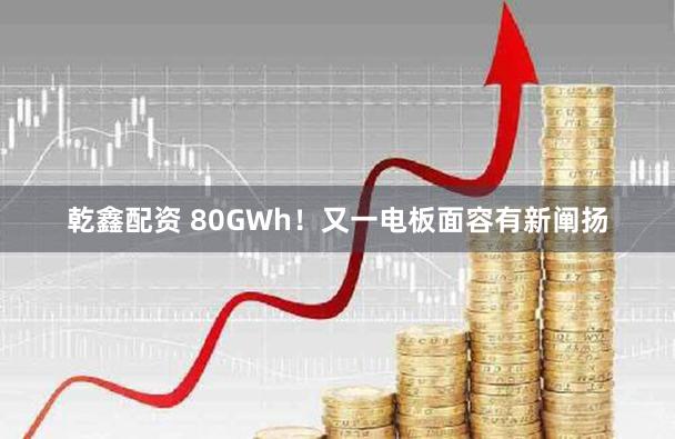 乾鑫配资 80GWh！又一电板面容有新阐扬