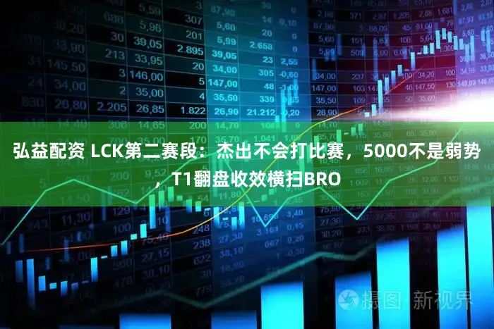 弘益配资 LCK第二赛段：杰出不会打比赛，5000不是弱势，T1翻盘收效横扫BRO