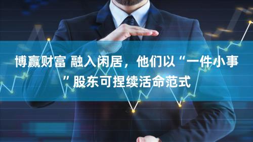 博赢财富 融入闲居，他们以“一件小事”股东可捏续活命范式
