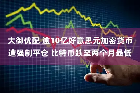 大御优配 逾10亿好意思元加密货币遭强制平仓 比特币跌至两个月最低