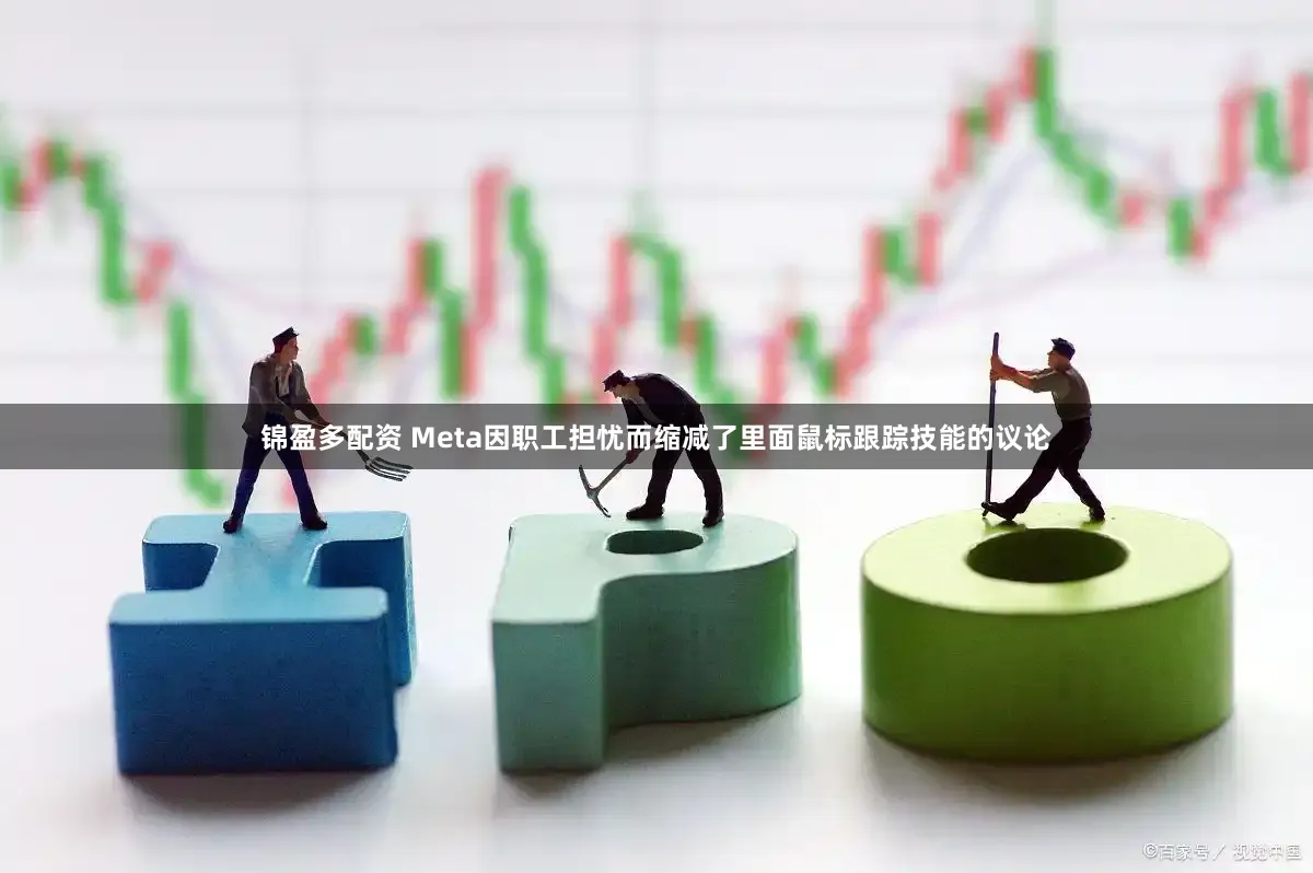 锦盈多配资 Meta因职工担忧而缩减了里面鼠标跟踪技能的议论