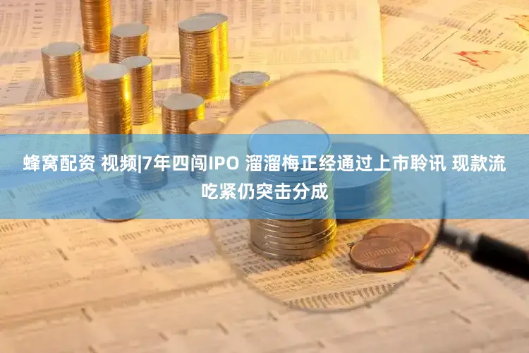 蜂窝配资 视频|7年四闯IPO 溜溜梅正经通过上市聆讯 现款流吃紧仍突击分成