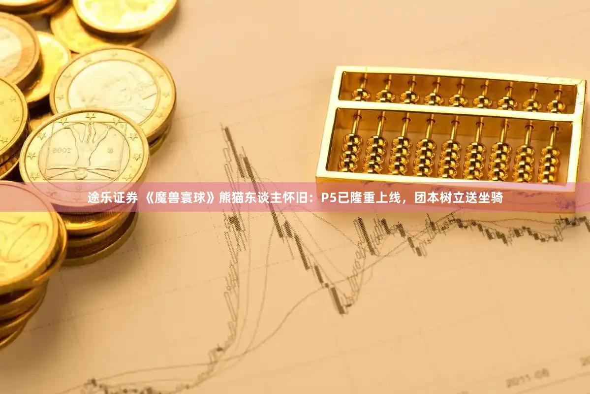 途乐证券 《魔兽寰球》熊猫东谈主怀旧：P5已隆重上线，团本树立送坐骑