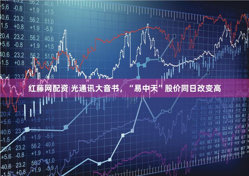 红藤网配资 光通讯大音书，“易中天”股价同日改变高