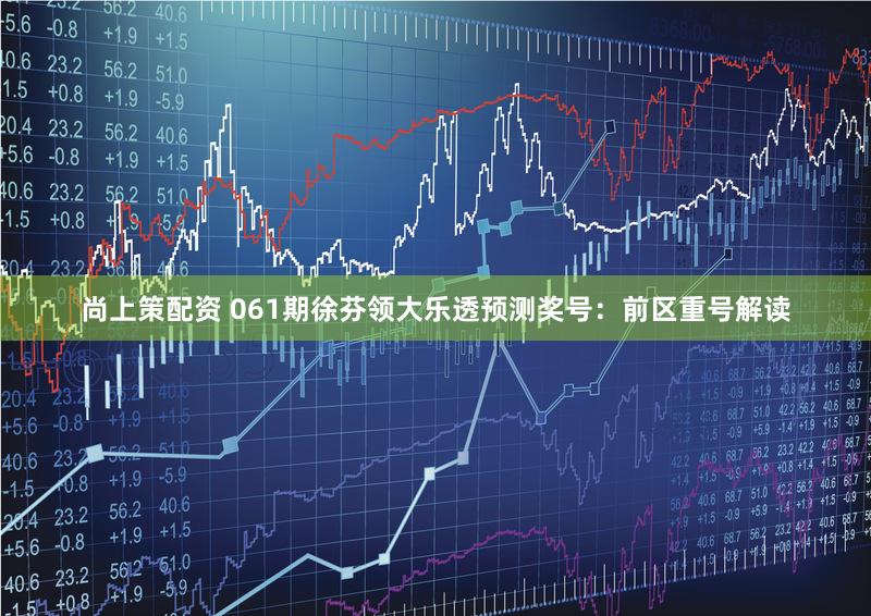 尚上策配资 061期徐芬领大乐透预测奖号：前区重号解读