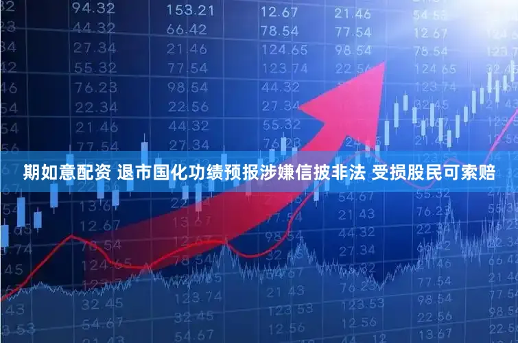 期如意配资 退市国化功绩预报涉嫌信披非法 受损股民可索赔