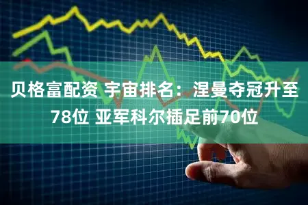 贝格富配资 宇宙排名：涅曼夺冠升至78位 亚军科尔插足前70位