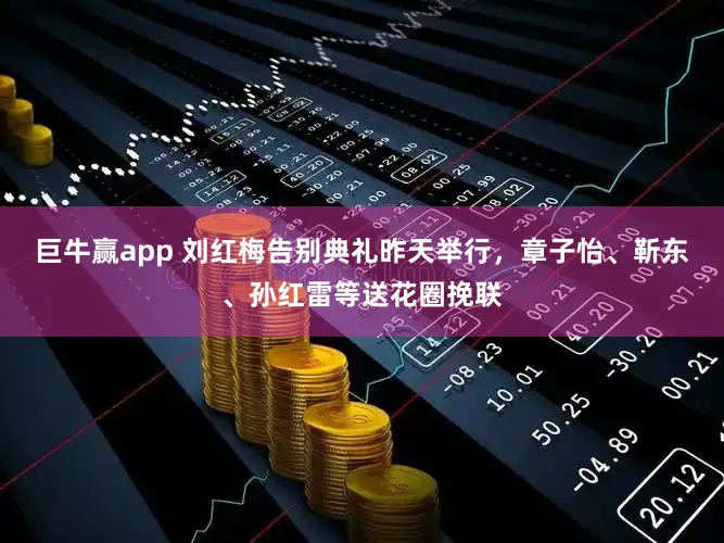 巨牛赢app 刘红梅告别典礼昨天举行，章子怡、靳东、孙红雷等送花圈挽联