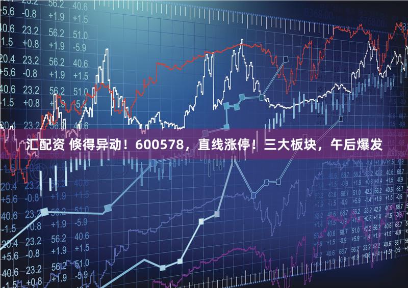 汇配资 倏得异动！600578，直线涨停！三大板块，午后爆发