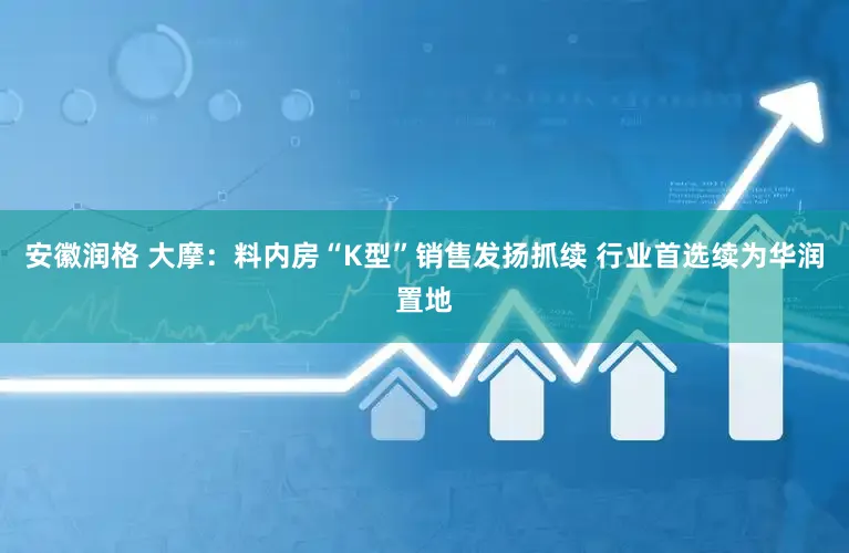 安徽润格 大摩：料内房“K型”销售发扬抓续 行业首选续为华润置地