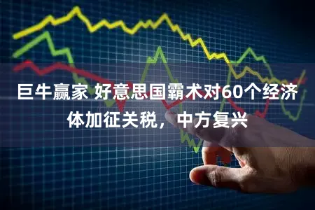 巨牛赢家 好意思国霸术对60个经济体加征关税，中方复兴