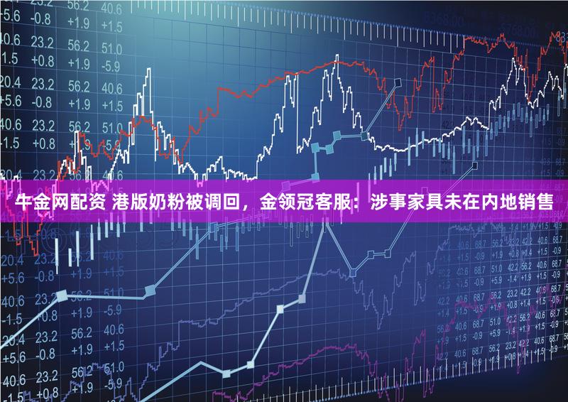 牛金网配资 港版奶粉被调回，金领冠客服：涉事家具未在内地销售