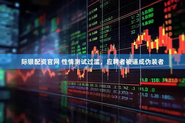 际银配资官网 性情测试过滥，应聘者被逼成伪装者