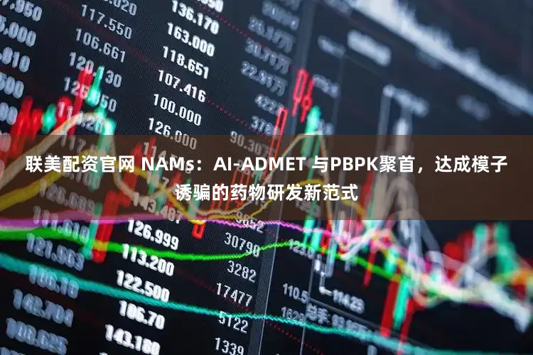 联美配资官网 NAMs：AI-ADMET 与PBPK聚首，达成模子诱骗的药物研发新范式