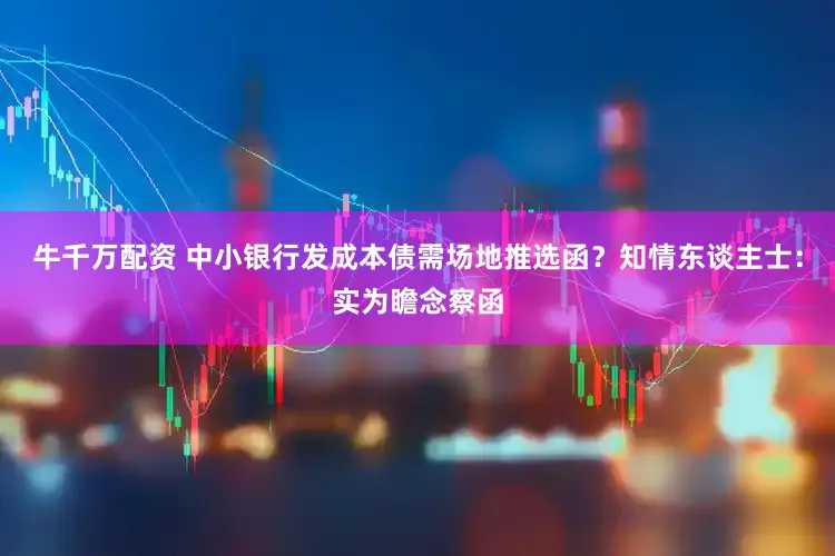 牛千万配资 中小银行发成本债需场地推选函？知情东谈主士：实为瞻念察函