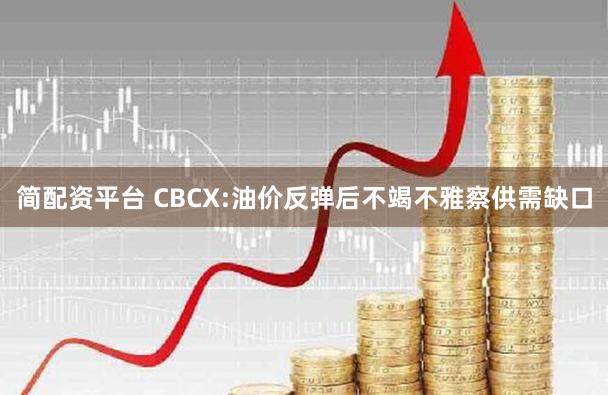简配资平台 CBCX:油价反弹后不竭不雅察供需缺口