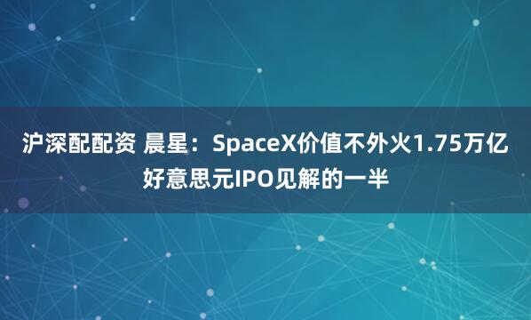 沪深配配资 晨星：SpaceX价值不外火1.75万亿好意思元IPO见解的一半