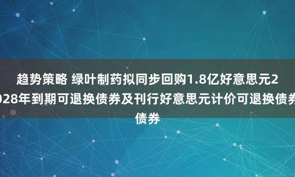 趋势策略 绿叶制药拟同步回购1.8亿好意思元2028年到期可退换债券及刊行好意思元计价可退换债券