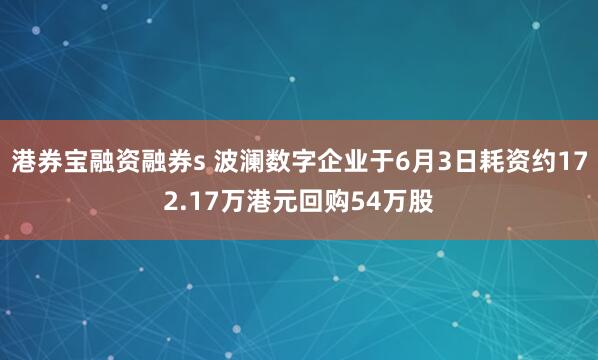 港券宝融资融券s 波澜数字企业于6月3日耗资约172.17万港元回购54万股