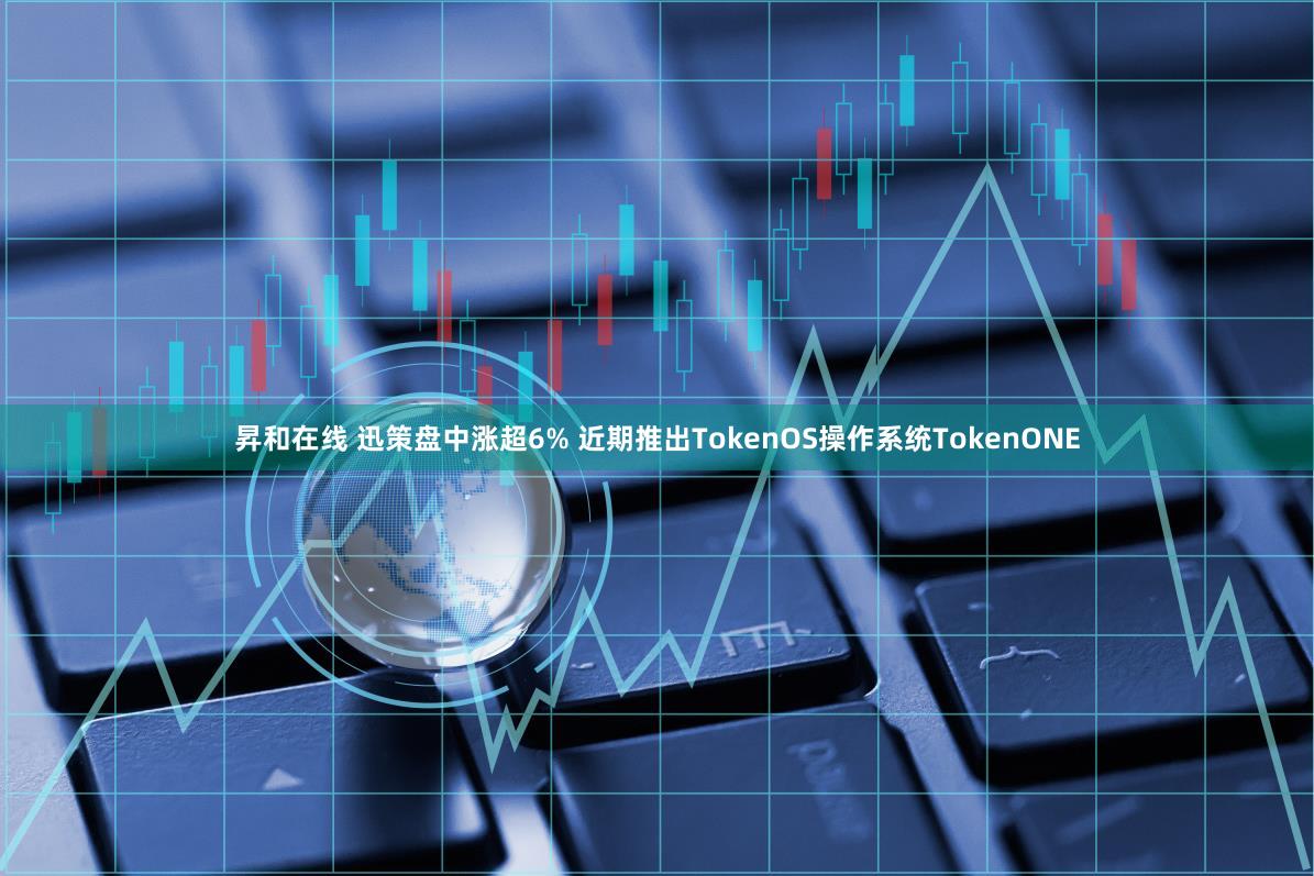 昇和在线 迅策盘中涨超6% 近期推出TokenOS操作系统TokenONE