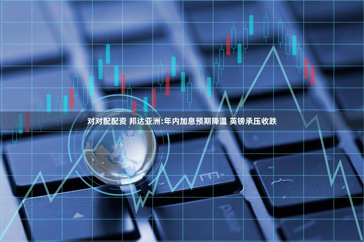 对对配配资 邦达亚洲:年内加息预期降温 英镑承压收跌