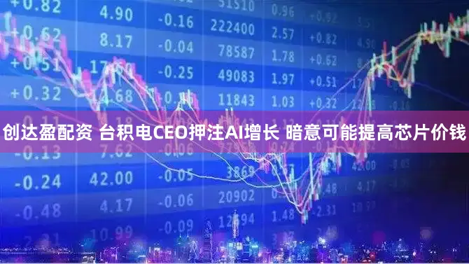 创达盈配资 台积电CEO押注AI增长 暗意可能提高芯片价钱