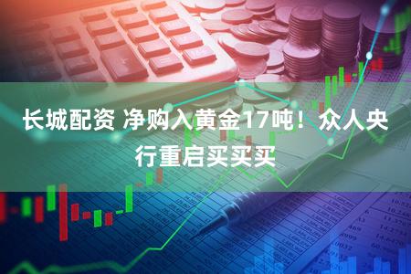 长城配资 净购入黄金17吨！众人央行重启买买买