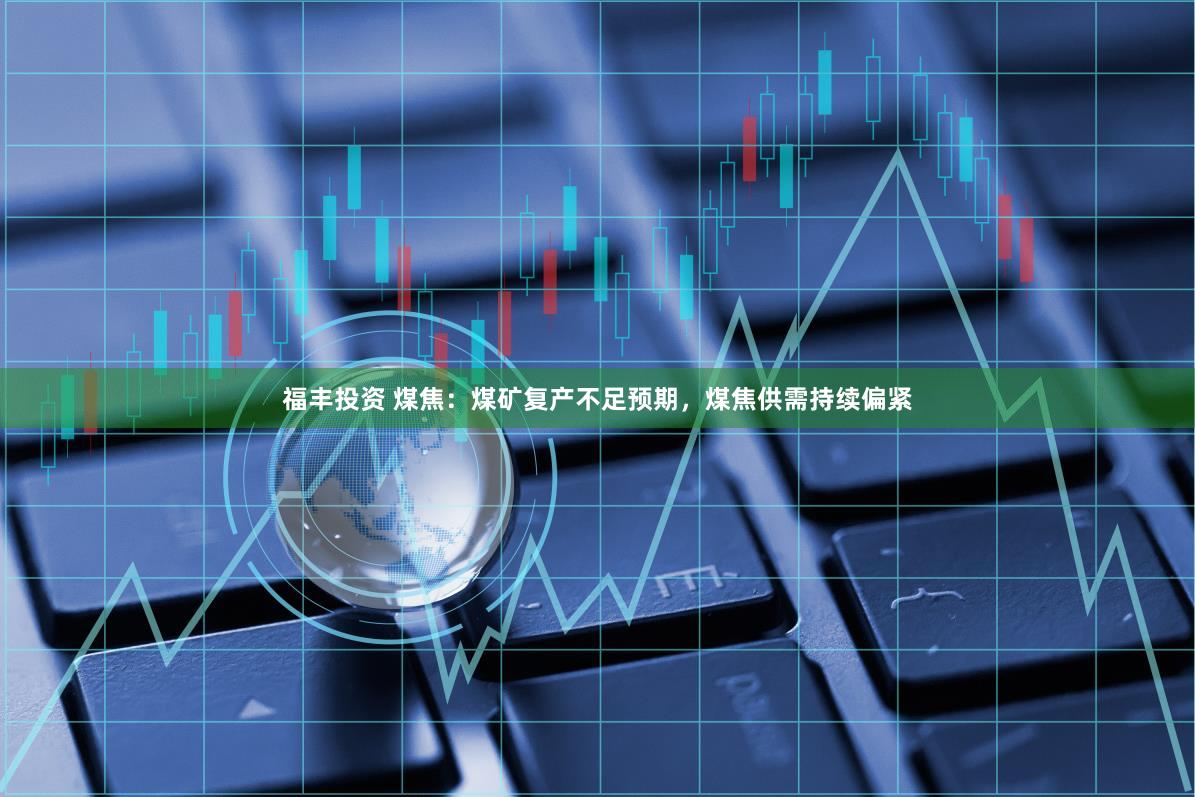 福丰投资 煤焦：煤矿复产不足预期，煤焦供需持续偏紧