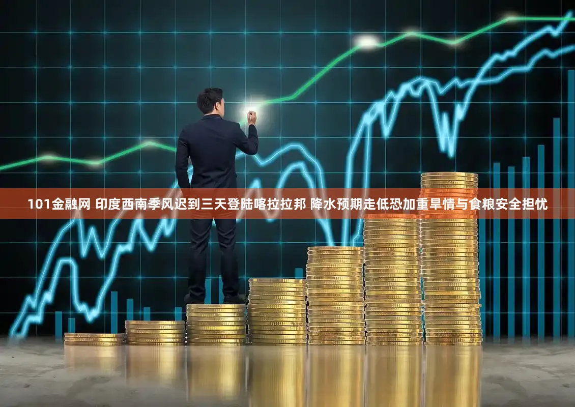 101金融网 印度西南季风迟到三天登陆喀拉拉邦 降水预期走低恐加重旱情与食粮安全担忧