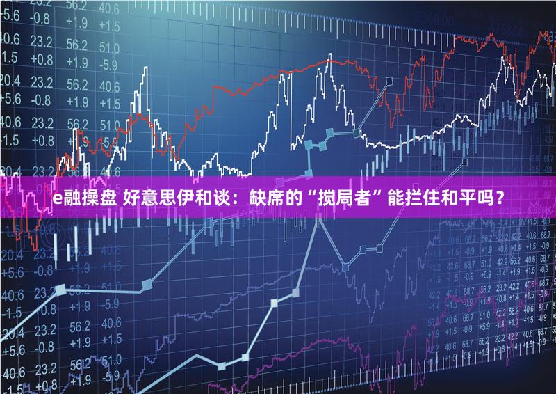 e融操盘 好意思伊和谈：缺席的“搅局者”能拦住和平吗？