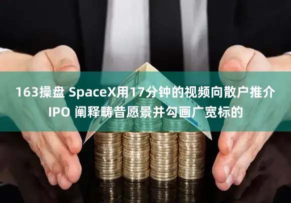 163操盘 SpaceX用17分钟的视频向散户推介IPO 阐释畴昔愿景并勾画广宽标的