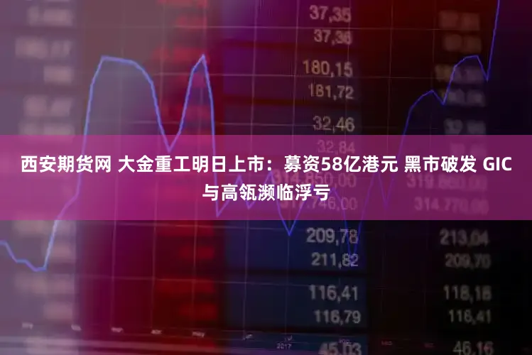 西安期货网 大金重工明日上市：募资58亿港元 黑市破发 GIC与高瓴濒临浮亏