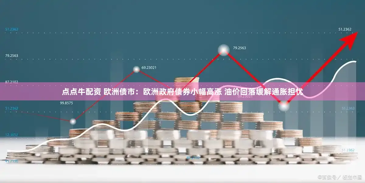 点点牛配资 欧洲债市：欧洲政府债券小幅高涨 油价回落缓解通胀担忧