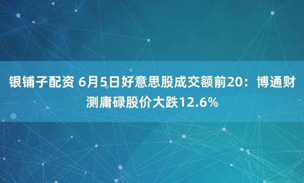 银铺子配资 6月5日好意思股成交额前20：博通财测庸碌股价大跌12.6%
