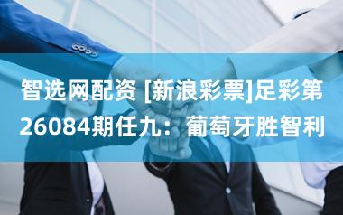 智选网配资 [新浪彩票]足彩第26084期任九：葡萄牙胜智利