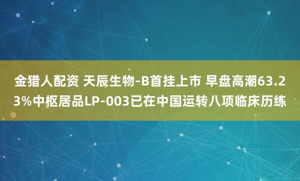 金猎人配资 天辰生物-B首挂上市 早盘高潮63.23%中枢居品LP-003已在中国运转八项临床历练
