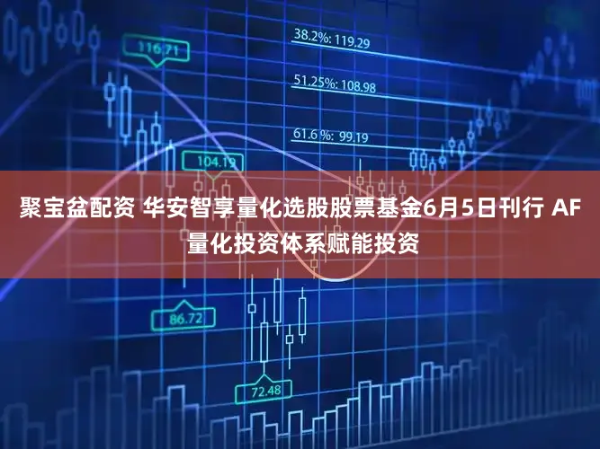 聚宝盆配资 华安智享量化选股股票基金6月5日刊行 AF 量化投资体系赋能投资