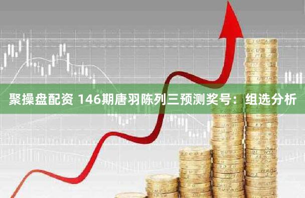 聚操盘配资 146期唐羽陈列三预测奖号：组选分析
